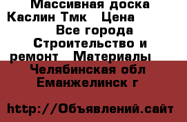 Массивная доска Каслин Тмк › Цена ­ 2 000 - Все города Строительство и ремонт » Материалы   . Челябинская обл.,Еманжелинск г.